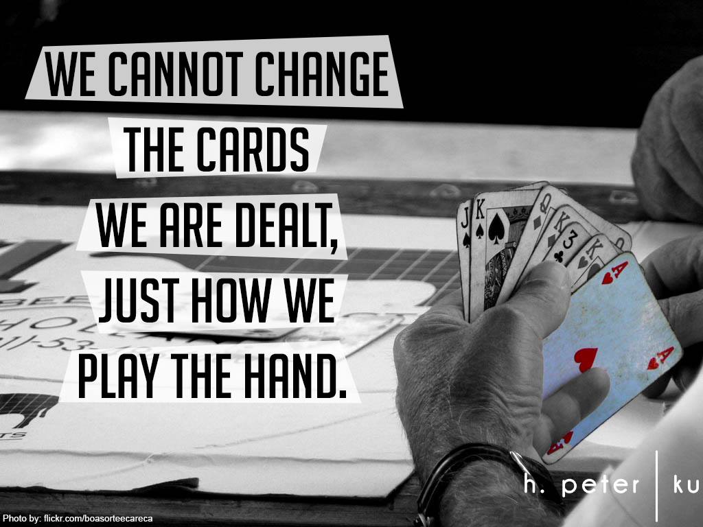 We cannot change the cards we are dealt - Just how we play the hand ...